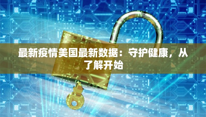 最新疫情美国最新数据：守护健康，从了解开始