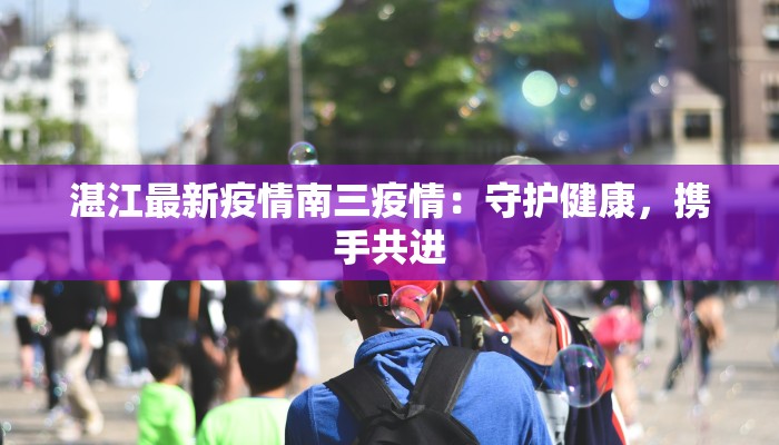 湛江最新疫情南三疫情：守护健康，携手共进