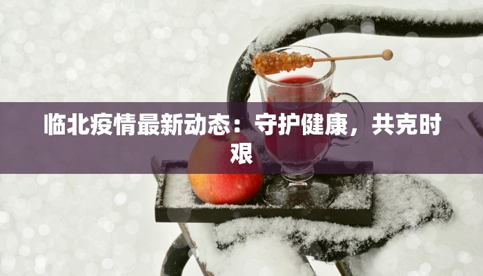 临北疫情最新动态：守护健康，共克时艰