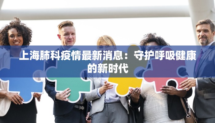 上海肺科疫情最新消息:守护呼吸健康的新时代 上海肺科疫情最新消息:守护呼吸健康的新时代