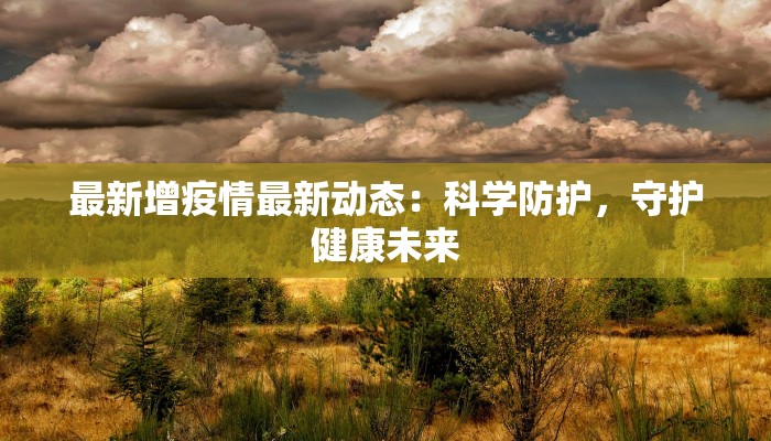 最新增疫情最新动态：科学防护，守护健康未来
