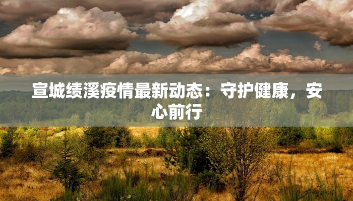 宣城绩溪疫情最新动态:守护健康,安心前行 宣城绩溪疫情最新动态:守护健康,安心前行