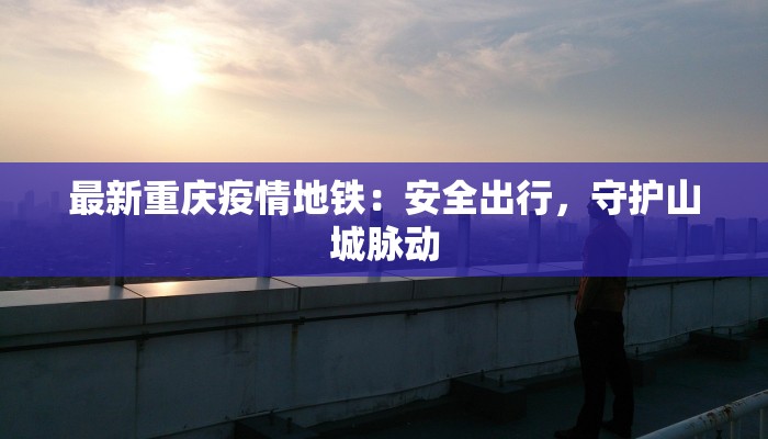 最新重庆疫情地铁:安全出行,守护山城脉动 最新重庆疫情地铁:安全出行,守护山城脉动
