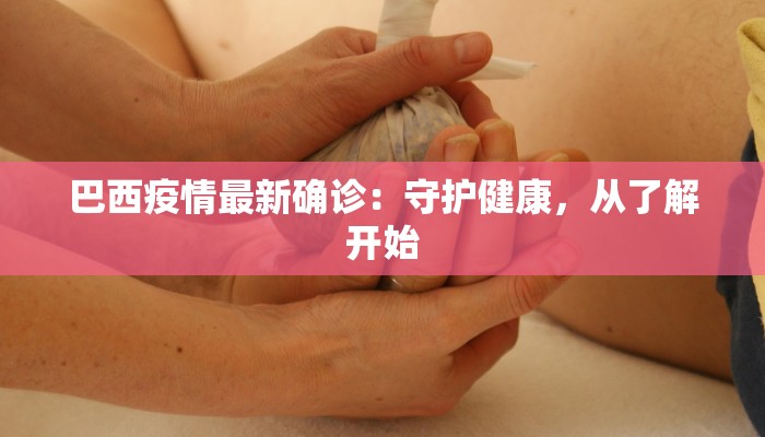 巴西疫情最新确诊:守护健康,从了解开始 巴西疫情最新确诊:守护健康,从了解开始