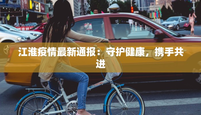 江淮疫情最新通报：守护健康，携手共进