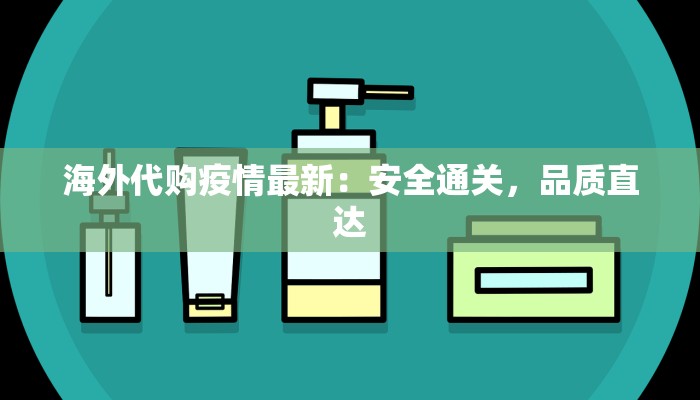 海外代购疫情最新:安全通关,品质直达 海外代购疫情最新:安全通关,品质直达