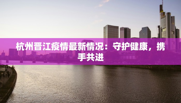 杭州晋江疫情最新情况：守护健康，携手共进