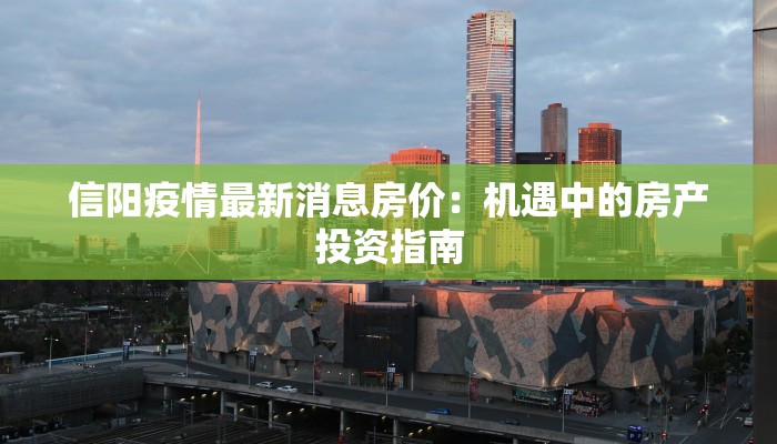 信阳疫情最新消息房价:机遇中的房产投资指南 信阳疫情最新消息房价:机遇中的房产投资指南