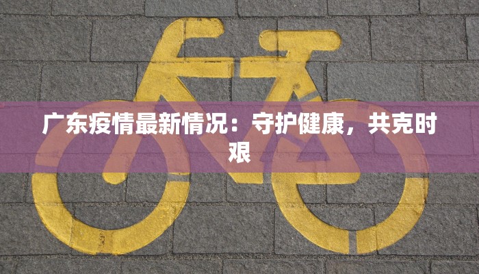 广东疫情最新情况：守护健康，共克时艰