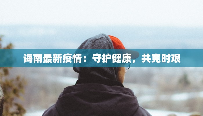 诲南最新疫情:守护健康,共克时艰 诲南最新疫情:守护健康,共克时艰