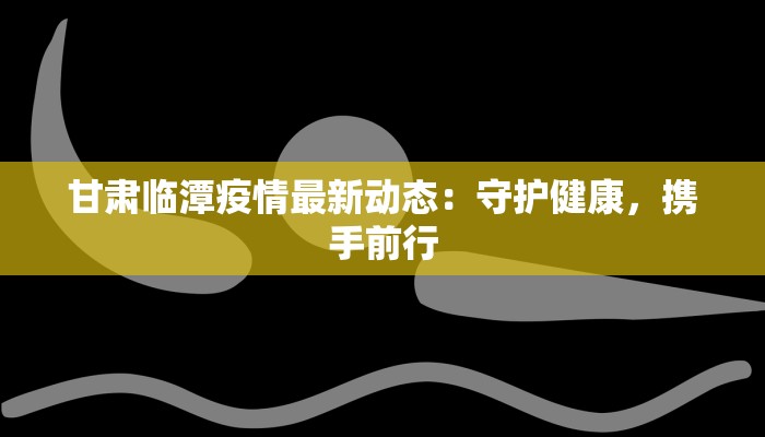 甘肃临潭疫情最新动态:守护健康,携手前行 甘肃临潭疫情最新动态:守护健康,携手前行