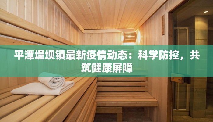 平潭堤坝镇最新疫情动态:科学防控,共筑健康屏障 平潭堤坝镇最新疫情动态:科学防控,共筑健康屏障