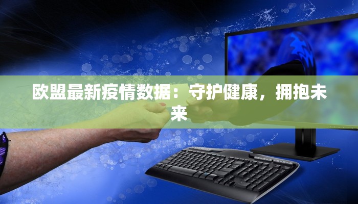 欧盟最新疫情数据：守护健康，拥抱未来
