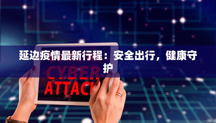 延边疫情最新行程:安全出行,健康守护 延边疫情最新行程:安全出行,健康守护