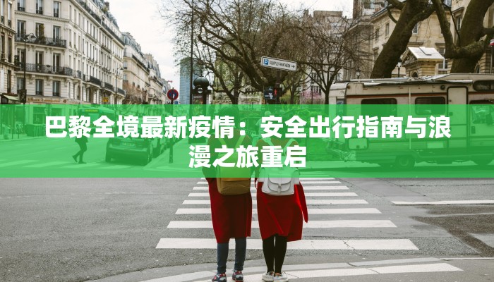 巴黎全境最新疫情:安全出行指南与浪漫之旅重启 巴黎全境最新疫情:安全出行指南与浪漫之旅重启