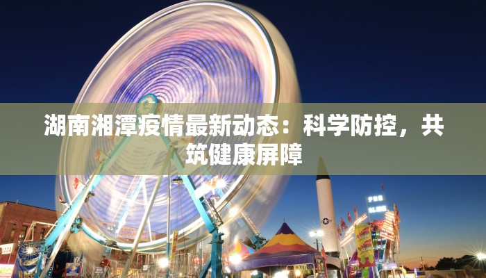 湖南湘潭疫情最新动态:科学防控,共筑健康屏障 湖南湘潭疫情最新动态:科学防控,共筑健康屏障