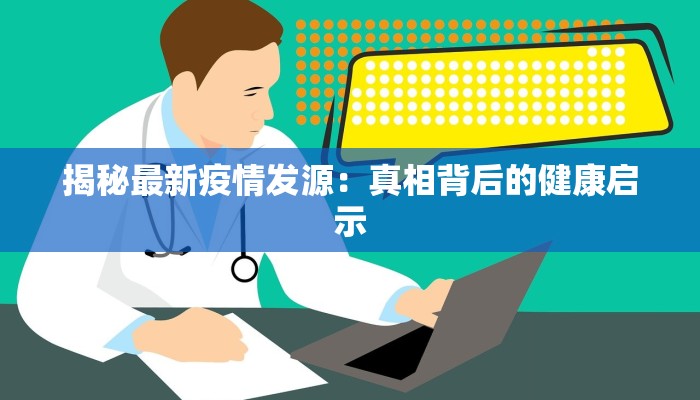 揭秘最新疫情发源：真相背后的健康启示