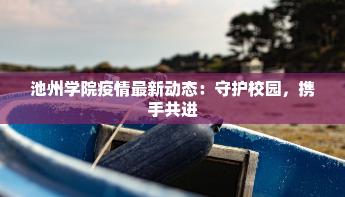 池州学院疫情最新动态：守护校园，携手共进