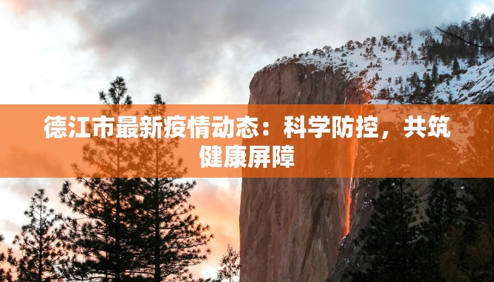 德江市最新疫情动态：科学防控，共筑健康屏障