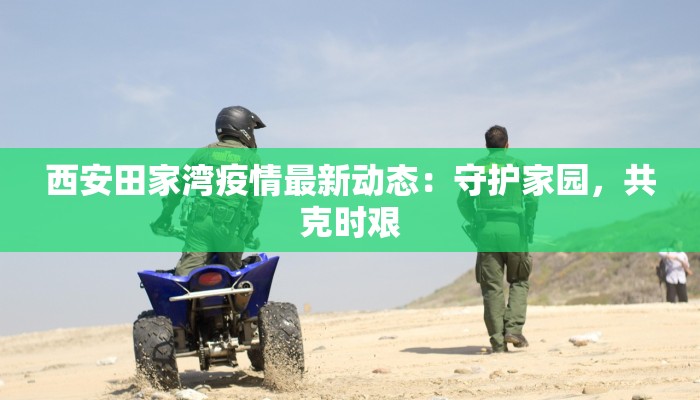 西安田家湾疫情最新动态：守护家园，共克时艰