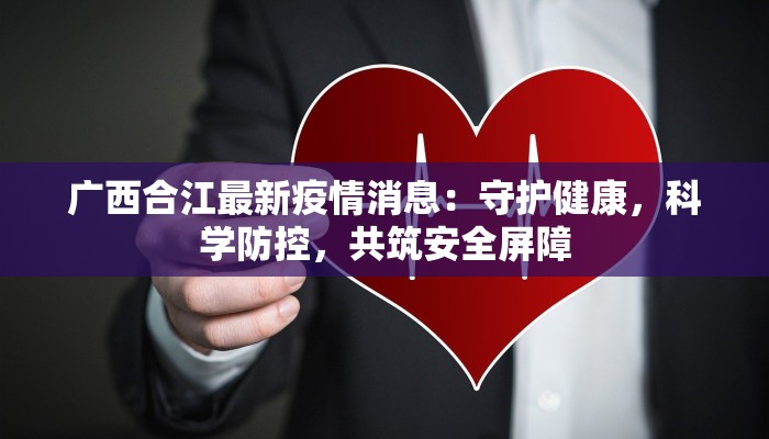 广西合江最新疫情消息:守护健康,科学防控,共筑安全屏障 广西合江最新疫情消息:守护健康,科学防控,共筑安全屏障