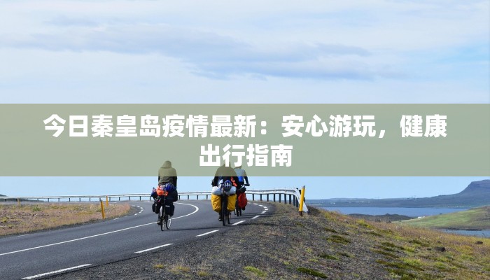今日秦皇岛疫情最新:安心游玩,健康出行指南 今日秦皇岛疫情最新:安心游玩,健康出行指南