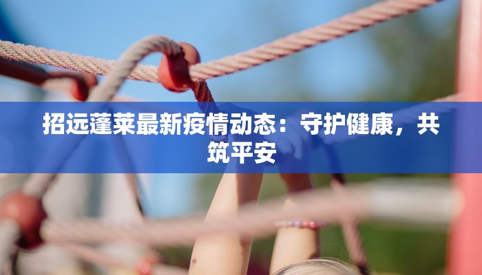 招远蓬莱最新疫情动态：守护健康，共筑平安