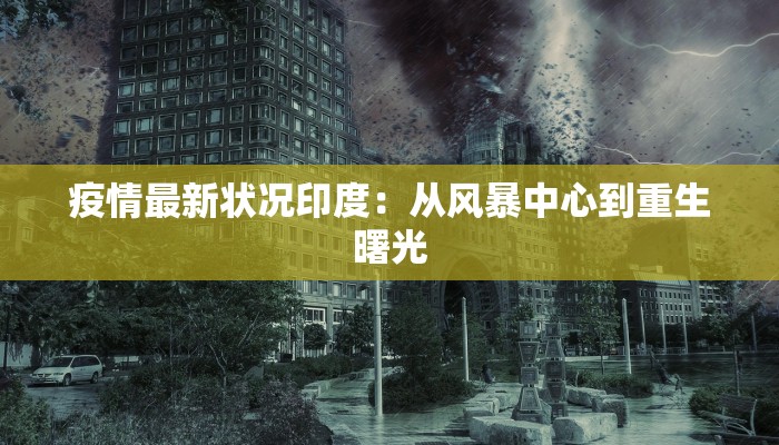 疫情最新状况印度:从风暴中心到重生曙光 疫情最新状况印度:从风暴中心到重生曙光