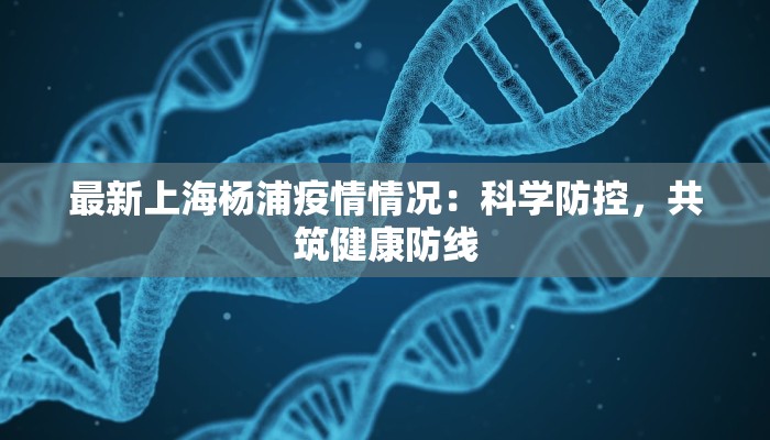 最新上海杨浦疫情情况:科学防控,共筑健康防线 最新上海杨浦疫情情况:科学防控,共筑健康防线