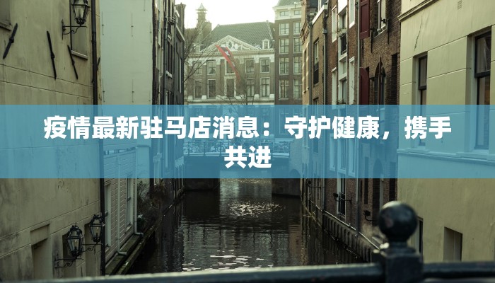 疫情最新驻马店消息:守护健康,携手共进 疫情最新驻马店消息:守护健康,携手共进