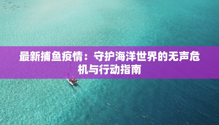 最新捕鱼疫情:守护海洋世界的无声危机与行动指南 最新捕鱼疫情:守护海洋世界的无声危机与行动指南