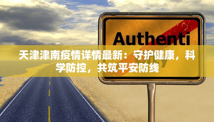 天津津南疫情详情最新:守护健康,科学防控,共筑平安防线 天津津南疫情详情最新:守护健康,科学防控,共筑平安防线