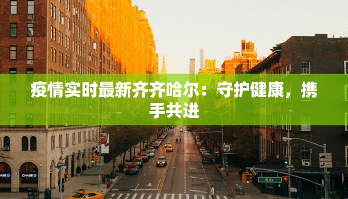 疫情实时最新齐齐哈尔:守护健康,携手共进 疫情实时最新齐齐哈尔:守护健康,携手共进