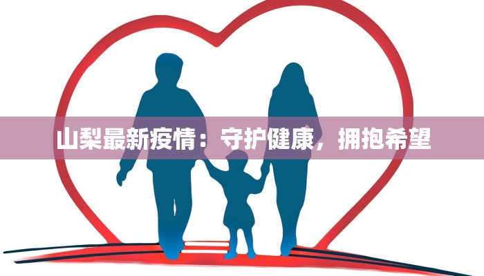 山梨最新疫情:守护健康,拥抱希望 山梨最新疫情:守护健康,拥抱希望