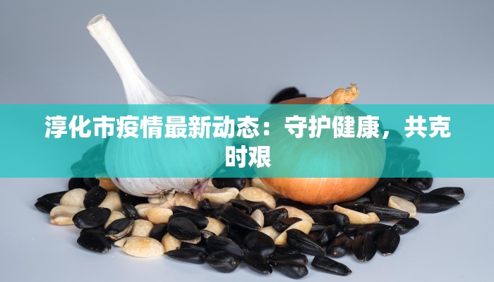淳化市疫情最新动态:守护健康,共克时艰 淳化市疫情最新动态:守护健康,共克时艰