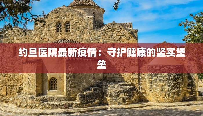 约旦医院最新疫情:守护健康的坚实堡垒 约旦医院最新疫情:守护健康的坚实堡垒
