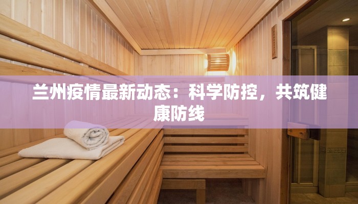 兰州疫情最新动态：科学防控，共筑健康防线