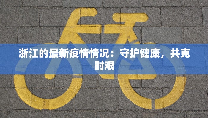 浙江的最新疫情情况:守护健康,共克时艰 浙江的最新疫情情况:守护健康,共克时艰