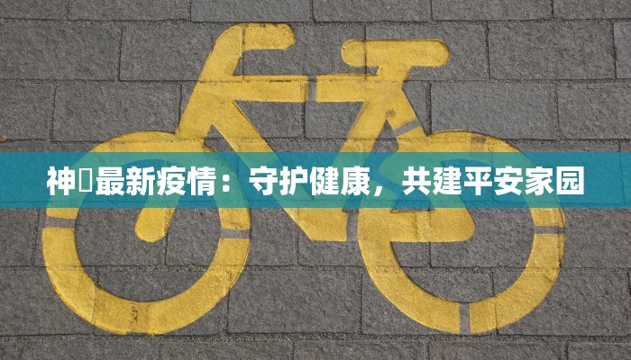 神垕最新疫情：守护健康，共建平安家园