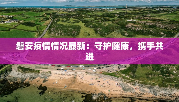 磐安疫情情况最新:守护健康,携手共进 磐安疫情情况最新:守护健康,携手共进