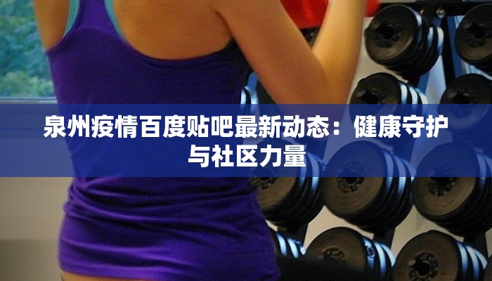 泉州疫情百度贴吧最新动态:健康守护与社区力量 泉州疫情百度贴吧最新动态:健康守护与社区力量