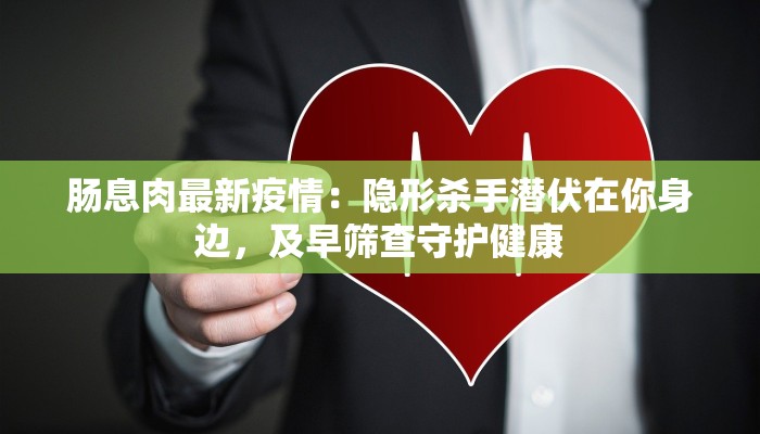 肠息肉最新疫情:隐形杀手潜伏在你身边,及早筛查守护健康 肠息肉最新疫情:隐形杀手潜伏在你身边,及早筛查守护健康