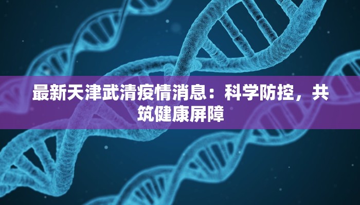 最新天津武清疫情消息：科学防控，共筑健康屏障