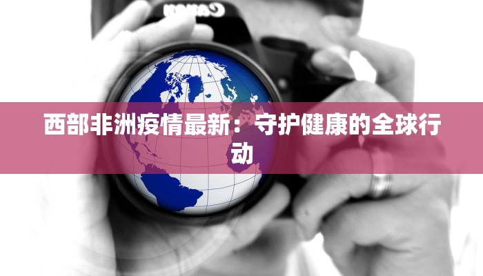 西部非洲疫情最新:守护健康的全球行动 西部非洲疫情最新:守护健康的全球行动