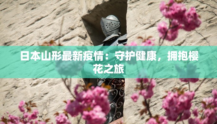 日本山形最新疫情：守护健康，拥抱樱花之旅