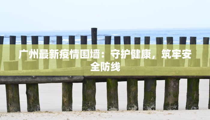 广州最新疫情围墙:守护健康,筑牢安全防线 广州最新疫情围墙:守护健康,筑牢安全防线