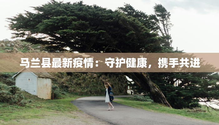 马兰县最新疫情：守护健康，携手共进