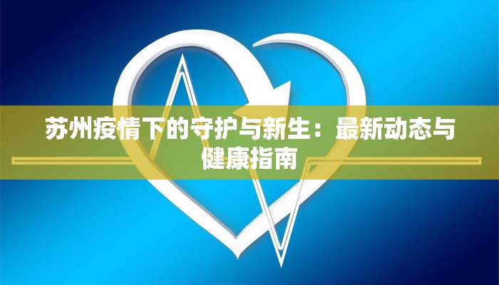 苏州疫情下的守护与新生:最新动态与健康指南 苏州疫情下的守护与新生:最新动态与健康指南