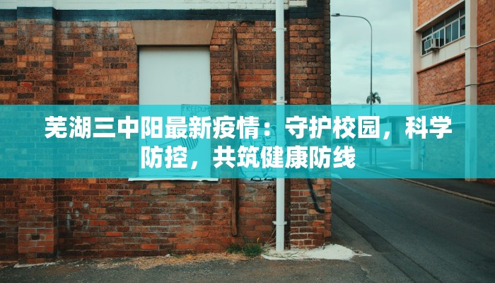 芜湖三中阳最新疫情:守护校园,科学防控,共筑健康防线 芜湖三中阳最新疫情:守护校园,科学防控,共筑健康防线