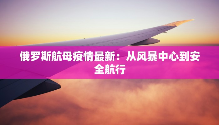 俄罗斯航母疫情最新:从风暴中心到安全航行 俄罗斯航母疫情最新:从风暴中心到安全航行